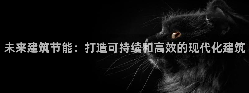 尊亿游戏国际官网：未来建筑节能：打造可持续和高效的现代化建筑