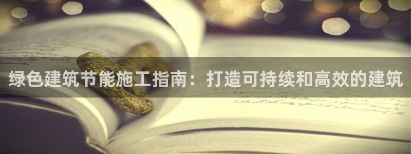 e尊国际app：绿色建筑节能施工指南：打造可持续和高效的建筑