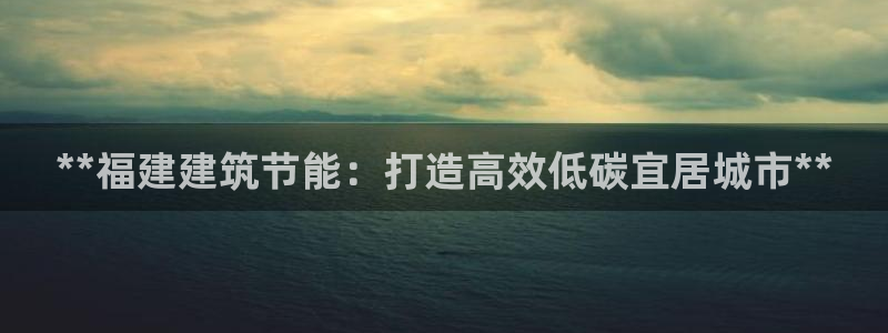e尊国际客户端下载：**福建建筑节能：打造高效低碳宜居城市**