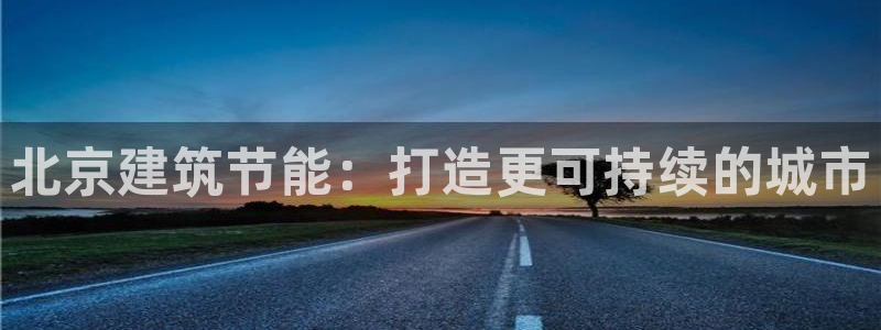 e尊国际娱乐官网下载：北京建筑节能：打造更可持续的城市