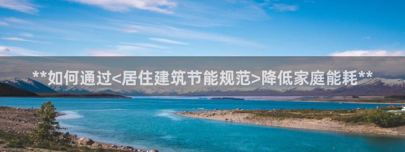 尊亿娱乐国际官网：**如何通过<居住建筑节能规范>降低家庭能耗**