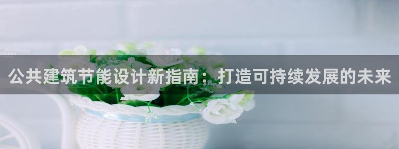 尊亿游戏国际官网：公共建筑节能设计新指南：打造可持续发展的未来