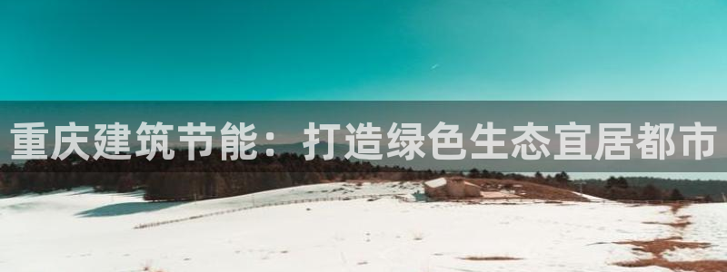 e尊国际娱乐官网下载：重庆建筑节能：打造绿色生态宜居都市