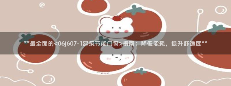 e尊国际官网：**最全面的<06j607-1建筑节能门窗>指南：降低能耗，提升舒适度**