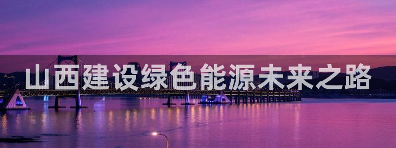 E尊国际：山西建设绿色能源未来之路