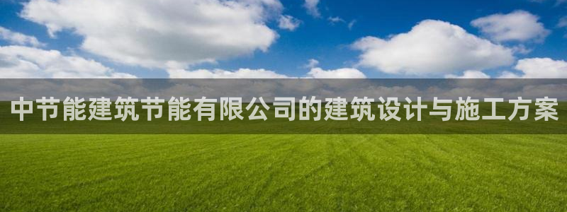E尊国际网站：中节能建筑节能有限公司的建筑设计与施工方案