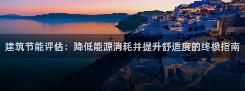 e尊国际是干什么的：建筑节能评估：降低能源消耗并提升舒适度的终极指南