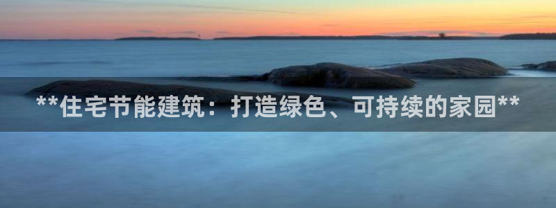 e尊国际平台：**住宅节能建筑：打造绿色、可持续的家园**
