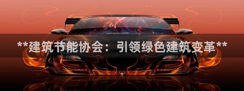e尊国际网址：**建筑节能协会：引领绿色建筑变革**