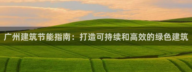 e尊电竞：广州建筑节能指南：打造可持续和高效的绿色建筑