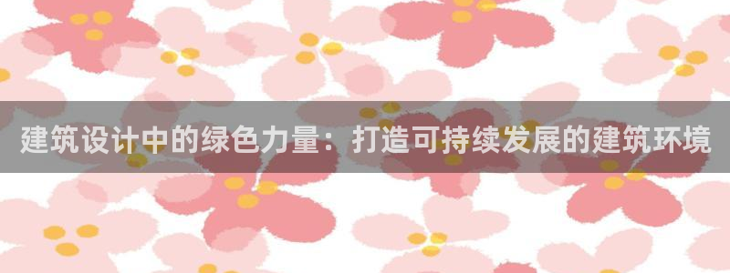 e尊国际可靠吗：建筑设计中的绿色力量：打造可持续发展的建筑环境