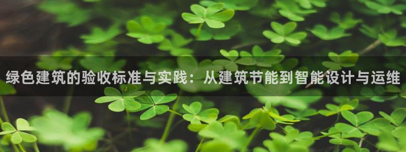 e尊国际网址：绿色建筑的验收标准与实践：从建筑节能到智能设计与运维
