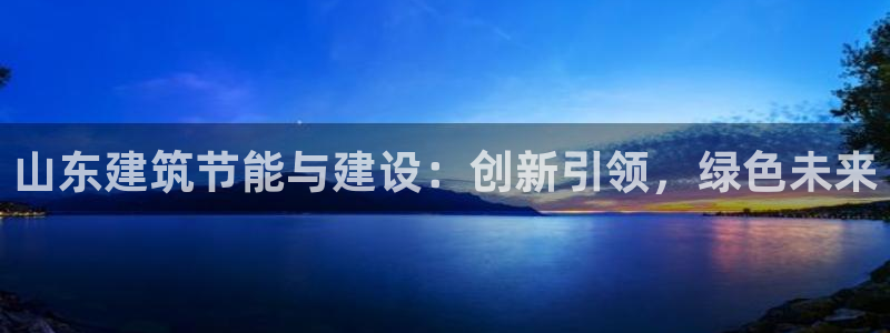 e尊国际网址：山东建筑节能与建设：创新引领，绿色未来