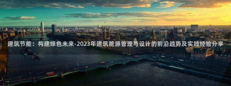e尊国际官网·网址：建筑节能：构建绿色未来-2023年建筑能源管理与设计的前沿趋势及实践经验分享