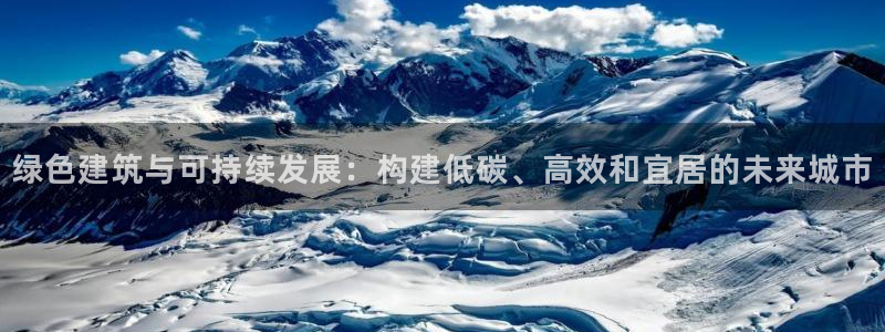 e尊国际app：绿色建筑与可持续发展：构建低碳、高效和宜居的未来城市