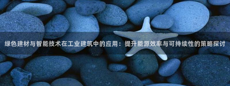 e尊平台：绿色建材与智能技术在工业建筑中的应用：提升能源效率与可持续性的策略探讨