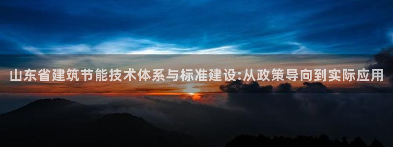 e尊国际平台：山东省建筑节能技术体系与标准建设:从政策导向到实际应用