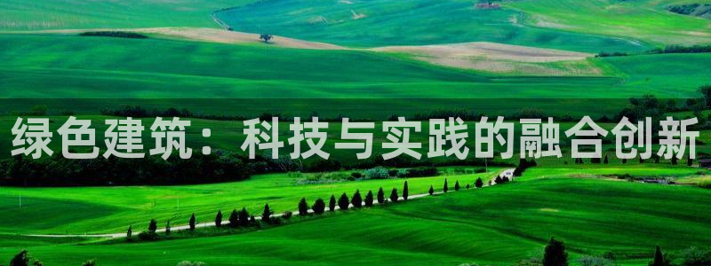 e尊国际客户端下载：绿色建筑：科技与实践的融合创新