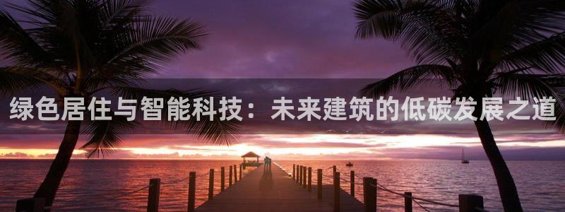 e尊国际7779：绿色居住与智能科技：未来建筑的低碳发展之道