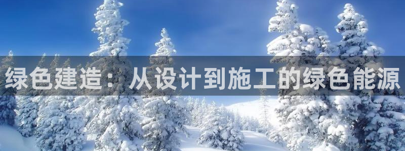 e尊国际客户端：绿色建造：从设计到施工的绿色能源