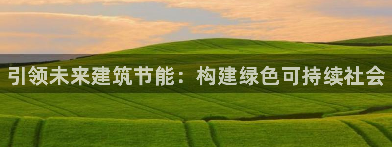 e尊国际地址：引领未来建筑节能：构建绿色可持续社会