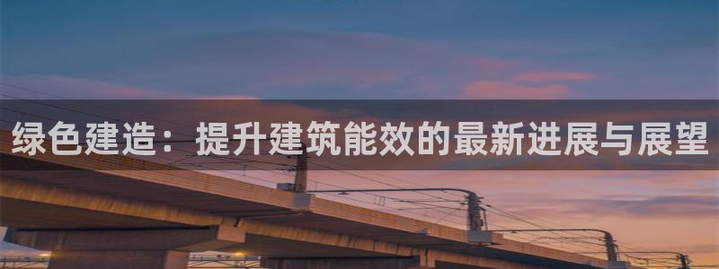 尊亿游戏国际官网：绿色建造：提升建筑能效的最新进展与展望