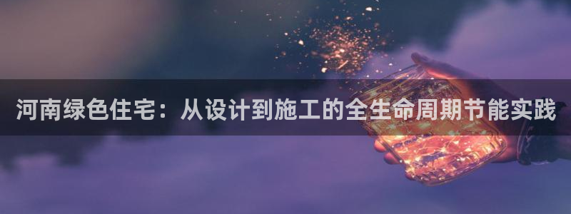 E尊国际网站：河南绿色住宅：从设计到施工的全生命周期节能实践