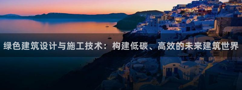 E尊国际：绿色建筑设计与施工技术：构建低碳、高效的未来建筑世界