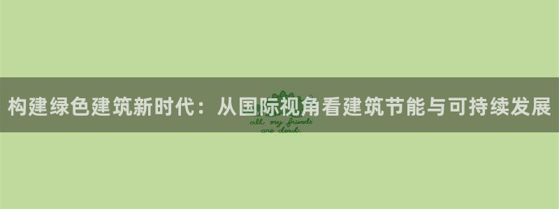e尊平台：构建绿色建筑新时代：从国际视角看建筑节能与可持续发展