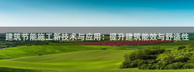 e尊国际官网app：建筑节能施工新技术与应用：提升建筑能效与舒适性