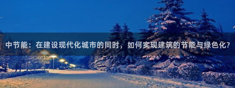 e尊国际官网·网址：中节能：在建设现代化城市的同时，如何实现建筑的节能与绿色化?