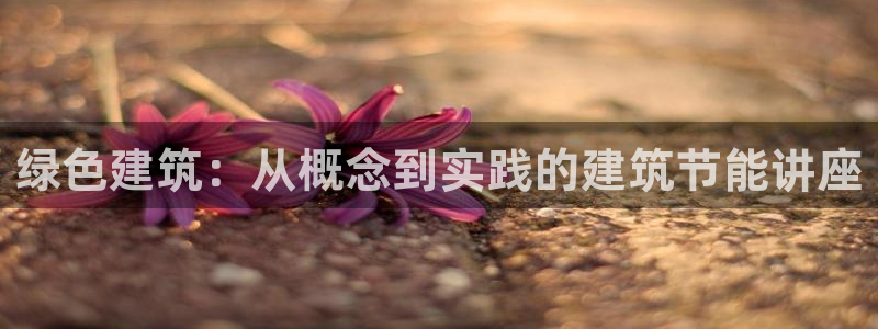 e尊电竞：绿色建筑：从概念到实践的建筑节能讲座