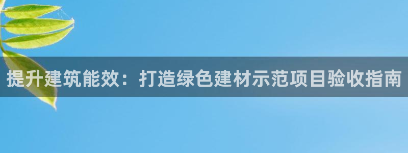 E尊国际网站：提升建筑能效：打造绿色建材示范项目验收指南