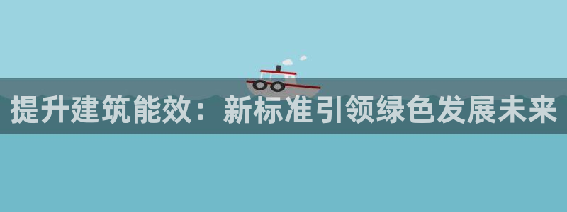 e尊国际平台：提升建筑能效：新标准引领绿色发展未来