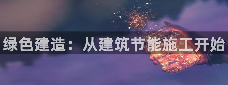 e尊国际客服：绿色建造：从建筑节能施工开始