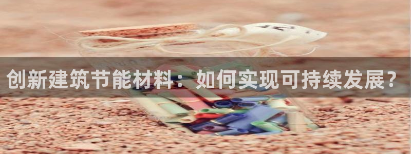 e尊国际客户端：创新建筑节能材料：如何实现可持续发展？