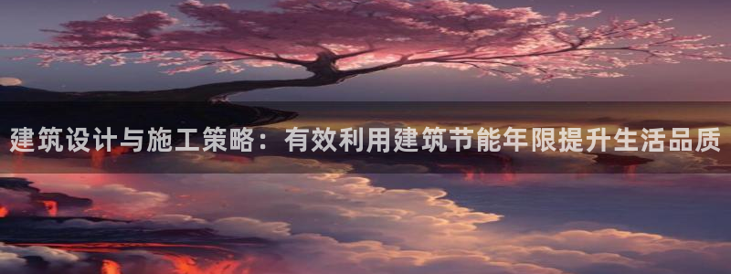 e尊国际地址：建筑设计与施工策略：有效利用建筑节能年限提升生活品质