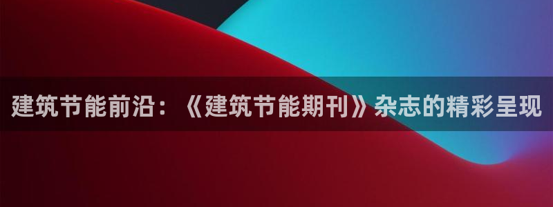 e尊国际可靠吗：建筑节能前沿：《建筑节能期刊》杂志的精彩呈现