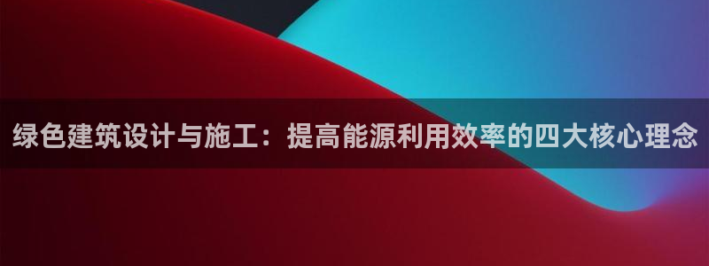e尊国际网址：绿色建筑设计与施工：提高能源利用效率的四大核心理念