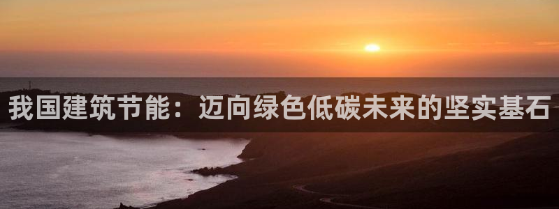 e尊国际7779：我国建筑节能：迈向绿色低碳未来的坚实基石