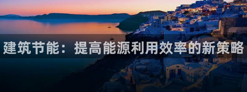 e尊国际app：建筑节能：提高能源利用效率的新策略